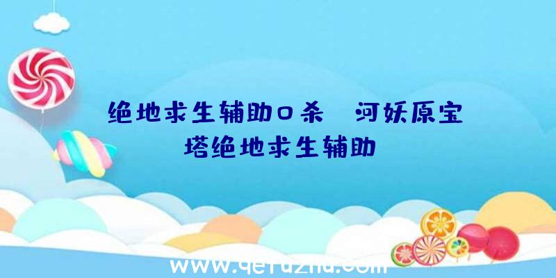 「绝地求生辅助0杀」|河妖原宝塔绝地求生辅助